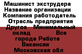 Машинист экструдера › Название организации ­ Компания-работодатель › Отрасль предприятия ­ Другое › Минимальный оклад ­ 12 000 - Все города Работа » Вакансии   . Московская обл.,Климовск г.